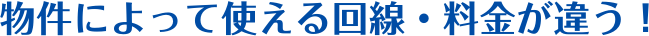 物件によって使える回線・料金が違う！