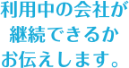 利用中の会社が継続できるかお伝えします。