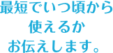 最短でいつ頃から使えるかお伝えします。